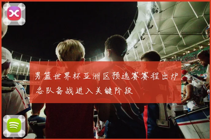 男篮世界杯亚洲区预选赛赛程出炉 各队备战进入关键阶段