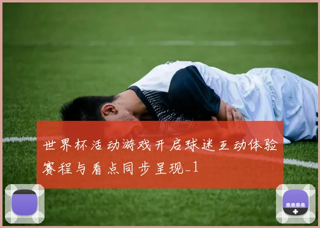 世界杯活动游戏开启球迷互动体验赛程与看点同步呈现_1