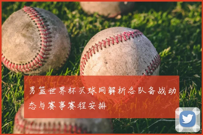 男篮世界杯买球网解析各队备战动态与赛事赛程安排