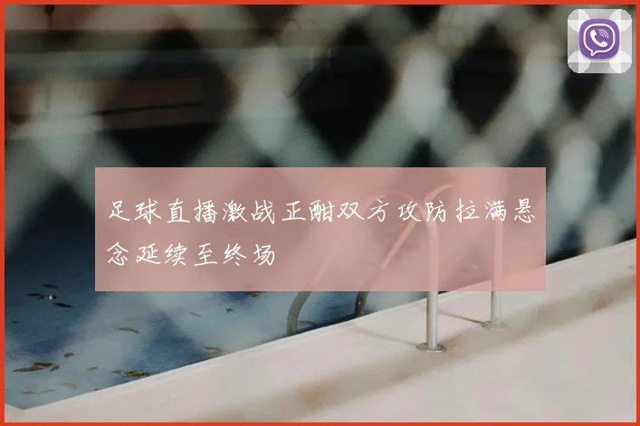 足球直播激战正酣双方攻防拉满悬念延续至终场