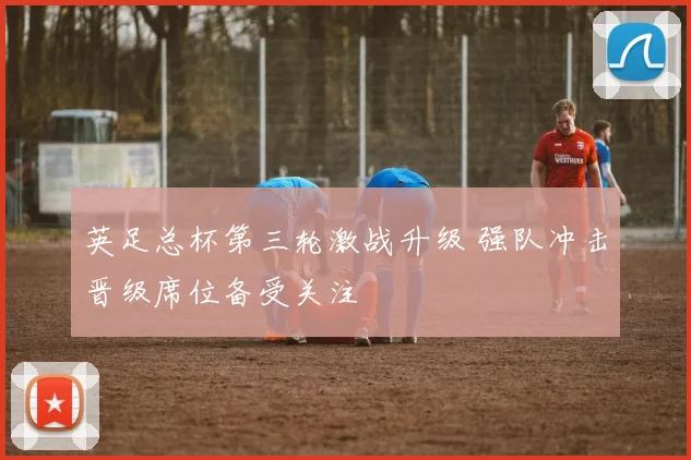 英足总杯第三轮激战升级 强队冲击晋级席位备受关注