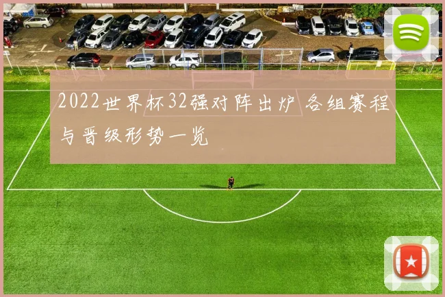 2022世界杯32强对阵出炉 各组赛程与晋级形势一览