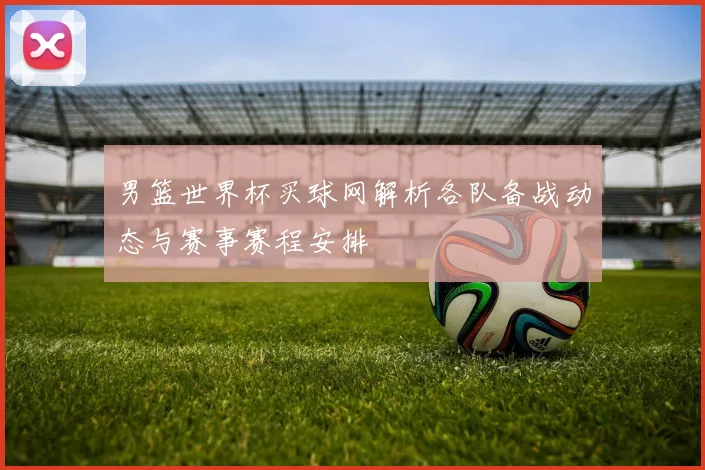 男篮世界杯买球网解析各队备战动态与赛事赛程安排
