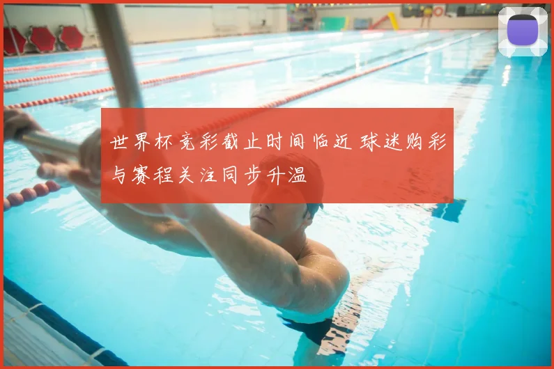 世界杯竞彩截止时间临近 球迷购彩与赛程关注同步升温