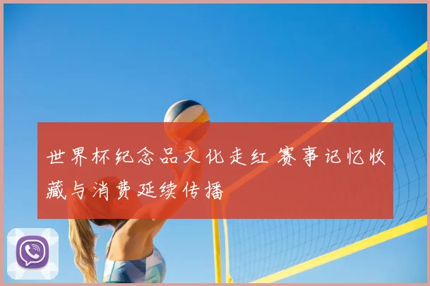 世界杯纪念品文化走红 赛事记忆收藏与消费延续传播