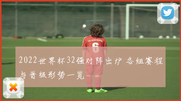 2022世界杯32强对阵出炉 各组赛程与晋级形势一览