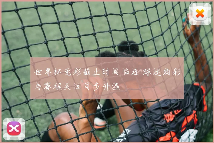 世界杯竞彩截止时间临近 球迷购彩与赛程关注同步升温