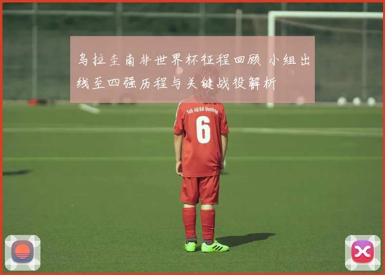 乌拉圭南非世界杯征程回顾 小组出线至四强历程与关键战役解析