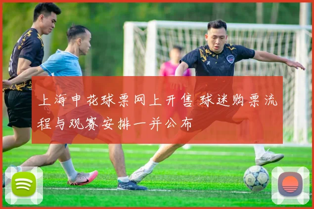上海申花球票网上开售 球迷购票流程与观赛安排一并公布