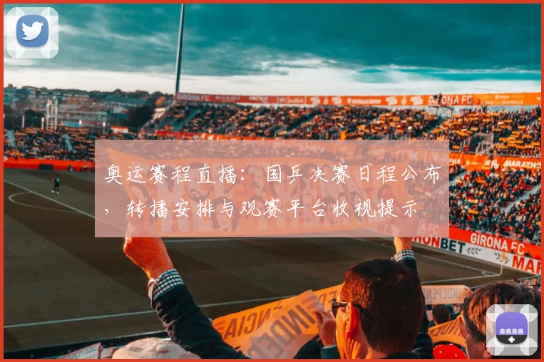 奥运赛程直播：国乒决赛日程公布，转播安排与观赛平台收视提示