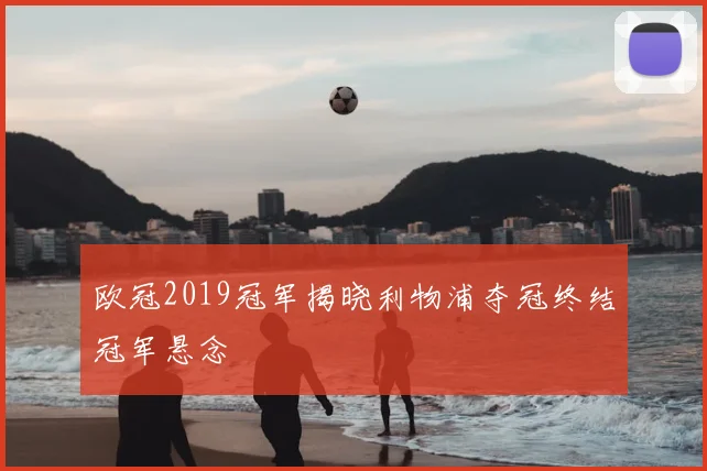 欧冠2019冠军揭晓利物浦夺冠终结冠军悬念