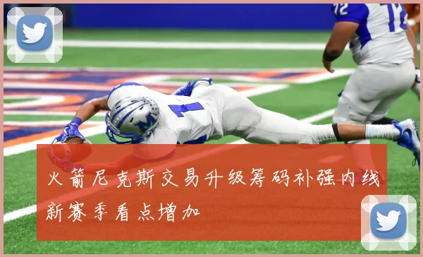 火箭尼克斯交易升级筹码补强内线新赛季看点增加