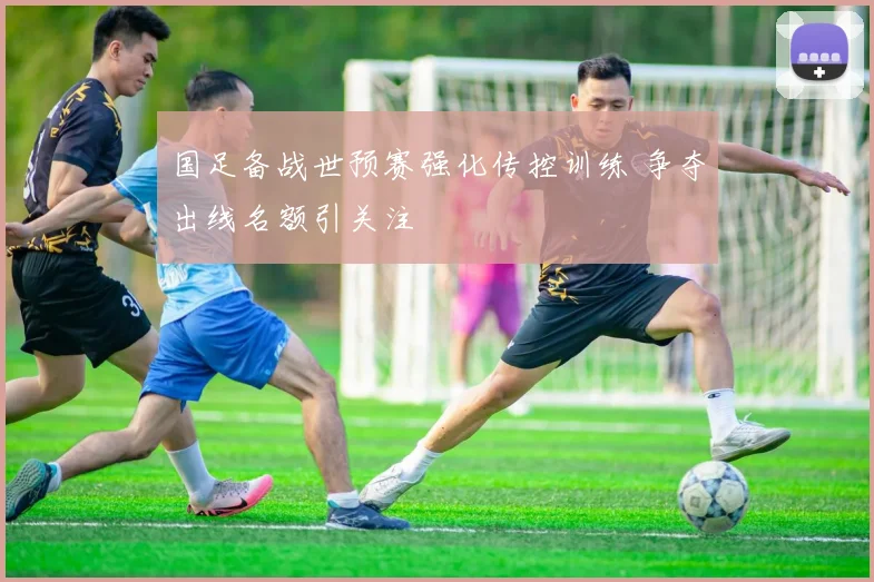 国足备战世预赛强化传控训练 争夺出线名额引关注