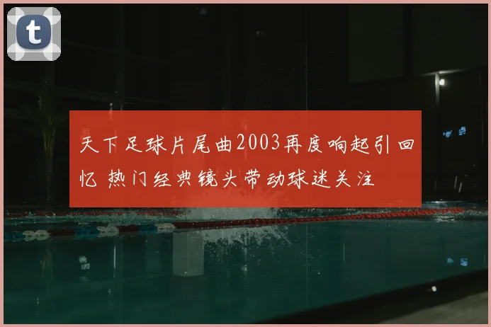 天下足球片尾曲2003再度响起引回忆 热门经典镜头带动球迷关注
