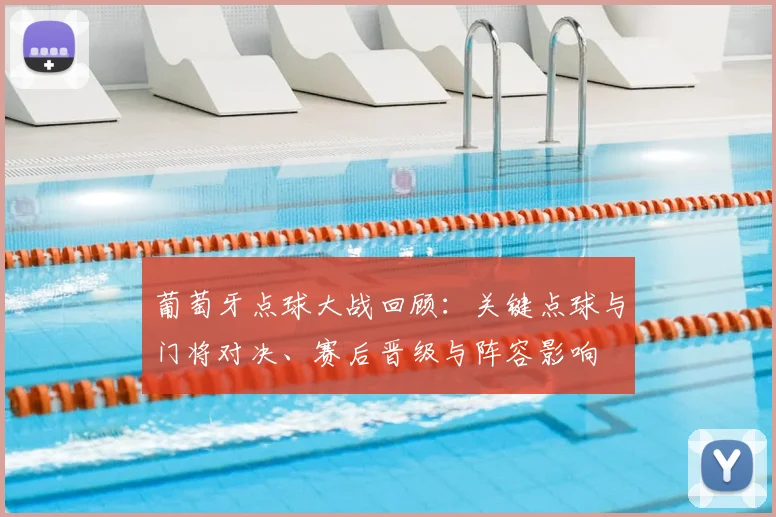 葡萄牙点球大战回顾：关键点球与门将对决、赛后晋级与阵容影响