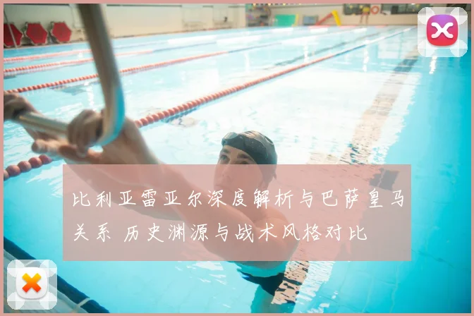 比利亚雷亚尔深度解析与巴萨皇马关系 历史渊源与战术风格对比