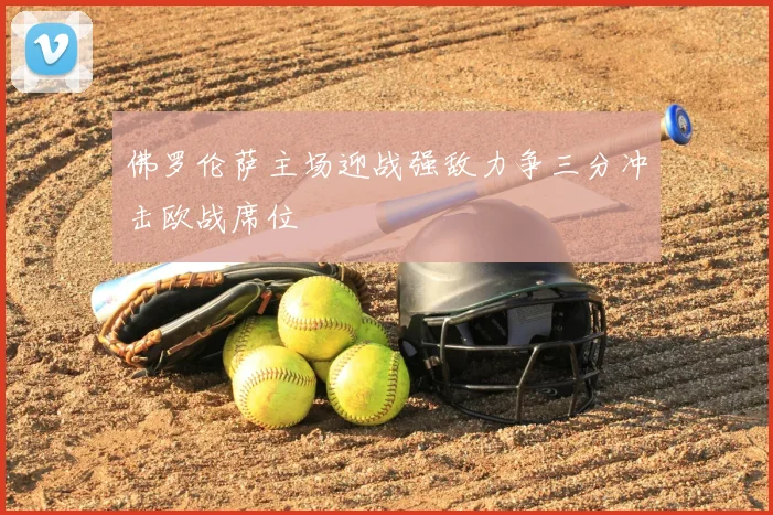 佛罗伦萨主场迎战强敌力争三分冲击欧战席位