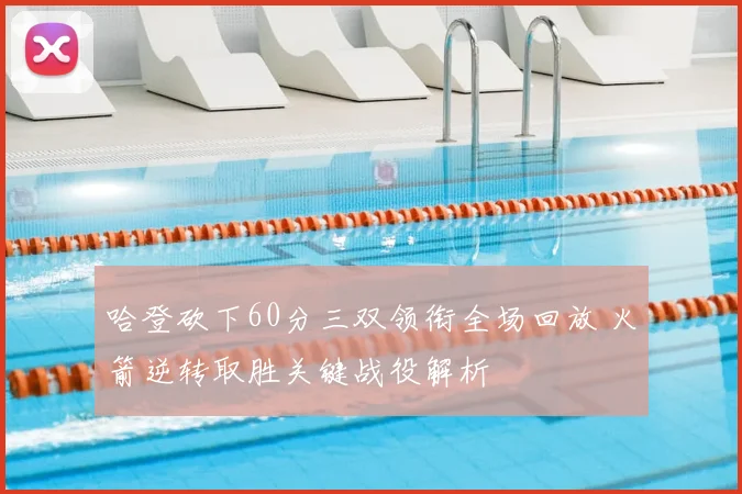 哈登砍下60分三双领衔全场回放 火箭逆转取胜关键战役解析