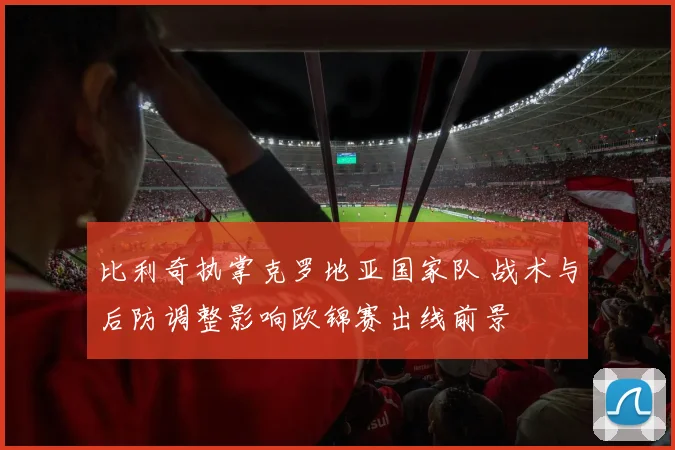 比利奇执掌克罗地亚国家队 战术与后防调整影响欧锦赛出线前景