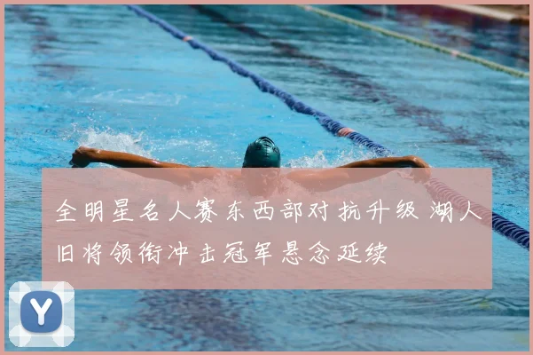 全明星名人赛东西部对抗升级 湖人旧将领衔冲击冠军悬念延续