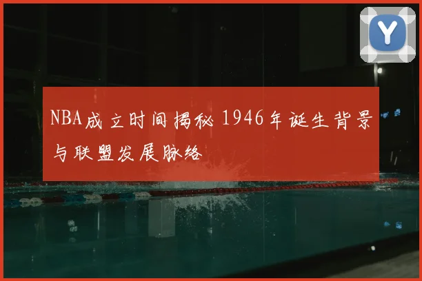NBA成立时间揭秘 1946年诞生背景与联盟发展脉络