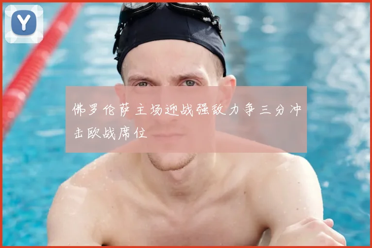 佛罗伦萨主场迎战强敌力争三分冲击欧战席位
