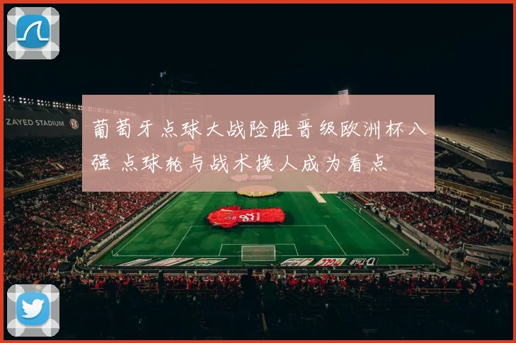 葡萄牙点球大战险胜晋级欧洲杯八强 点球轮与战术换人成为看点