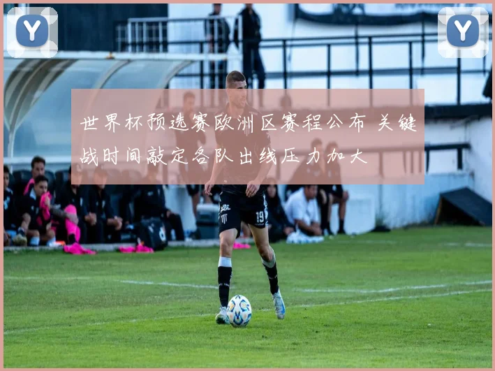 世界杯预选赛欧洲区赛程公布 关键战时间敲定各队出线压力加大
