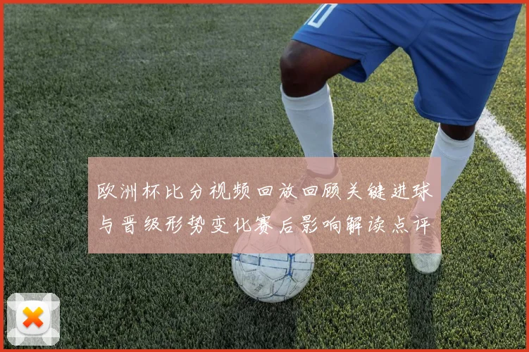 欧洲杯比分视频回放回顾关键进球与晋级形势变化赛后影响解读点评
