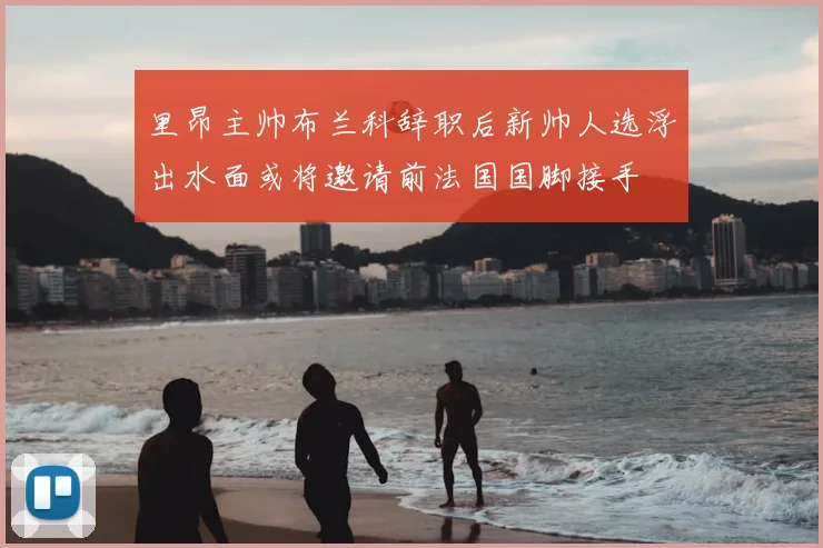 里昂主帅布兰科辞职后新帅人选浮出水面或将邀请前法国国脚接手