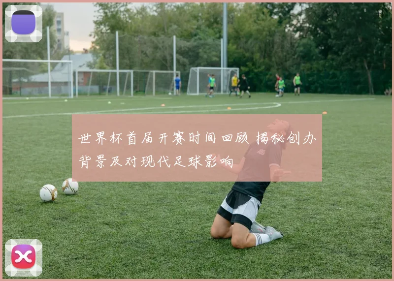 世界杯首届开赛时间回顾 揭秘创办背景及对现代足球影响