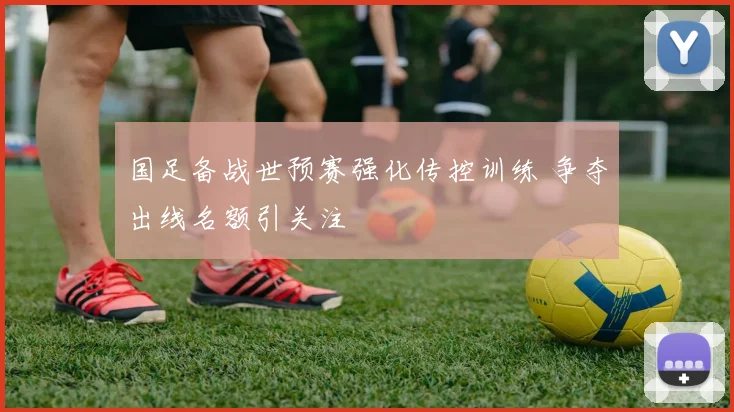 国足备战世预赛强化传控训练 争夺出线名额引关注