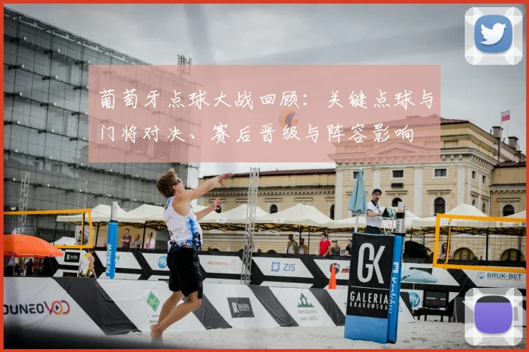 葡萄牙点球大战回顾：关键点球与门将对决、赛后晋级与阵容影响