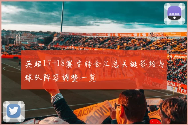 英超17-18赛季转会汇总关键签约与球队阵容调整一览