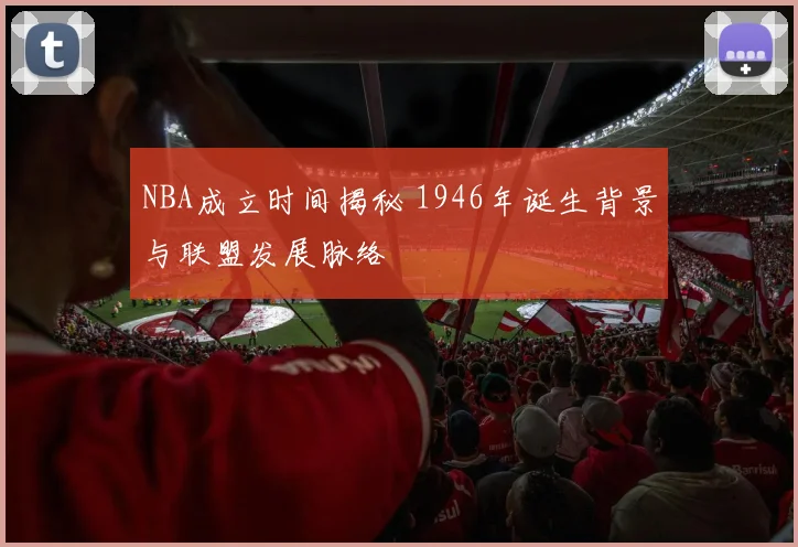 NBA成立时间揭秘 1946年诞生背景与联盟发展脉络