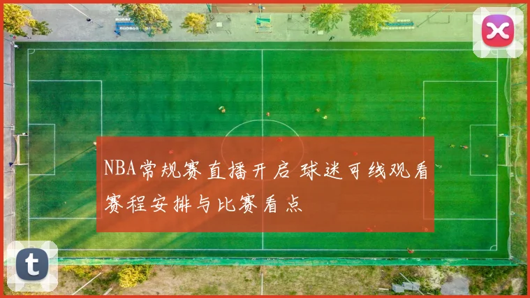 NBA常规赛直播开启 球迷可线观看赛程安排与比赛看点