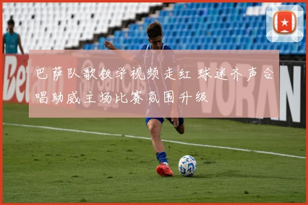 巴萨队歌教学视频走红 球迷齐声合唱助威主场比赛氛围升级