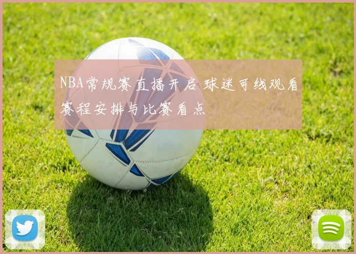 NBA常规赛直播开启 球迷可线观看赛程安排与比赛看点