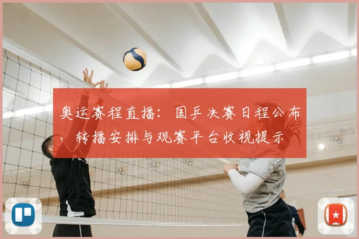 奥运赛程直播：国乒决赛日程公布，转播安排与观赛平台收视提示