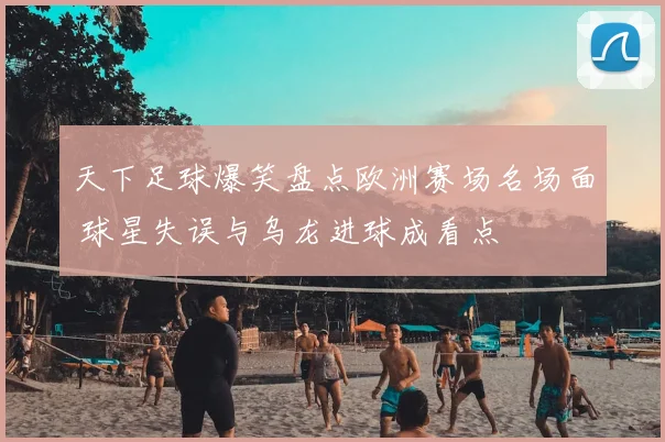 天下足球爆笑盘点欧洲赛场名场面 球星失误与乌龙进球成看点