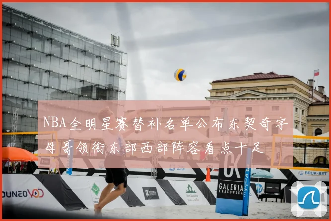 NBA全明星赛替补名单公布东契奇字母哥领衔东部西部阵容看点十足