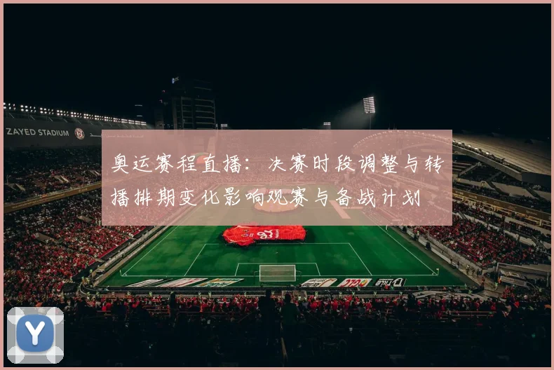 奥运赛程直播：决赛时段调整与转播排期变化影响观赛与备战计划