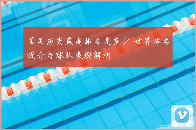 国足历史最高排名是多少 世界排名提升与球队表现解析