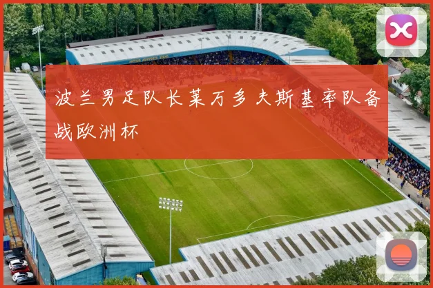波兰男足队长莱万多夫斯基率队备战欧洲杯