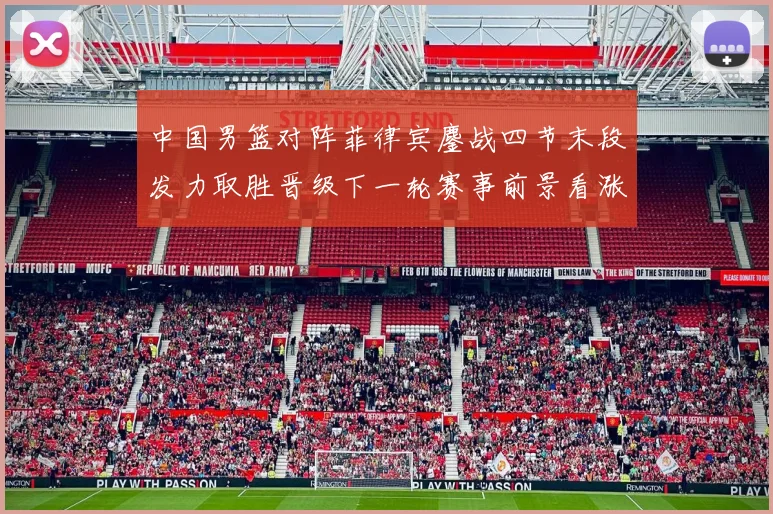 中国男篮对阵菲律宾鏖战四节末段发力取胜晋级下一轮赛事前景看涨