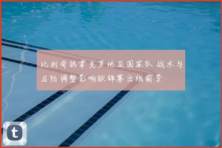 比利奇执掌克罗地亚国家队 战术与后防调整影响欧锦赛出线前景