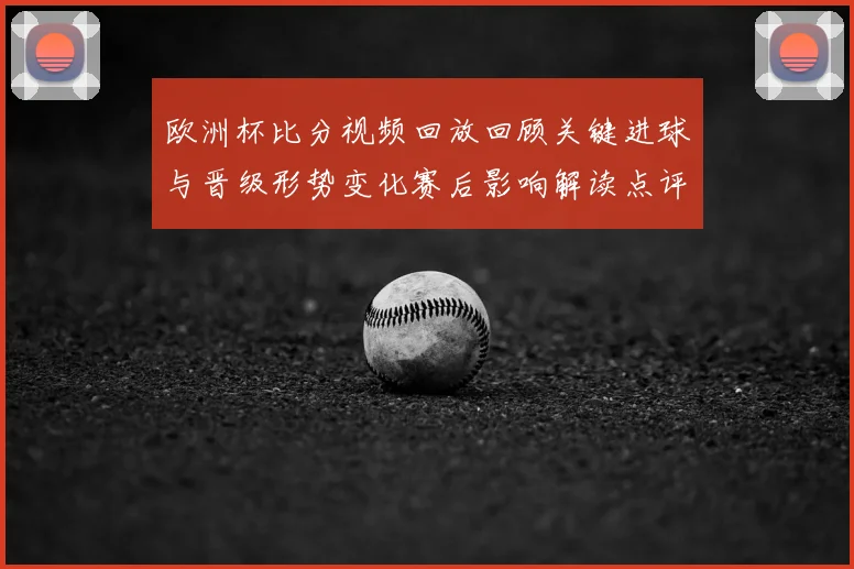欧洲杯比分视频回放回顾关键进球与晋级形势变化赛后影响解读点评