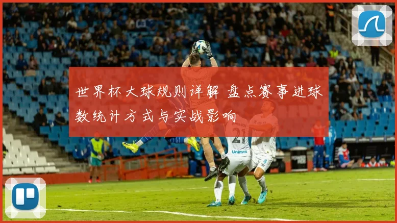 世界杯大球规则详解 盘点赛事进球数统计方式与实战影响