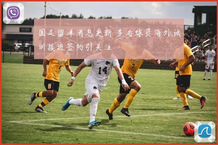 国足留洋消息更新 多名球员海外试训接近签约引关注