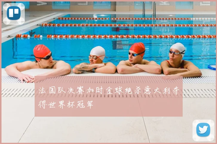 法国队决赛加时金球绝杀意大利夺得世界杯冠军